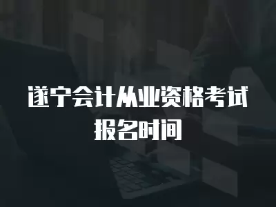 遂寧會計從業資格考試報名時間