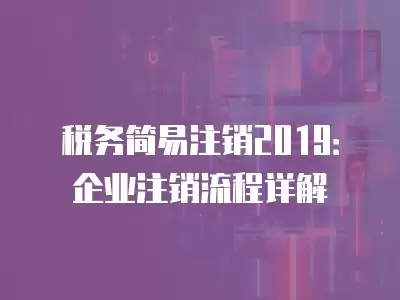 稅務簡易注銷2019：企業注銷流程詳解