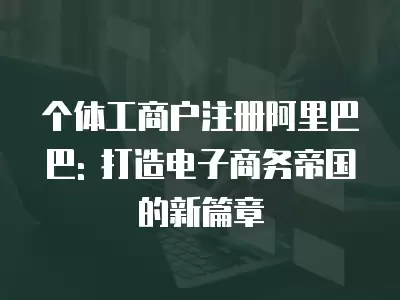 個體工商戶注冊阿里巴巴: 打造電子商務帝國的新篇章