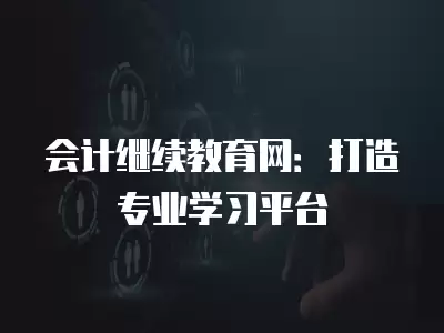 會(huì)計(jì)繼續(xù)教育網(wǎng)：打造專業(yè)學(xué)習(xí)平臺(tái)