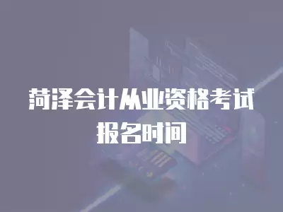 菏澤會計從業資格考試報名時間