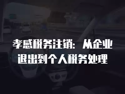 孝感稅務(wù)注銷：從企業(yè)退出到個(gè)人稅務(wù)處理