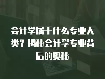 會計學屬于什么專業(yè)大類？揭秘會計學專業(yè)背后的奧秘