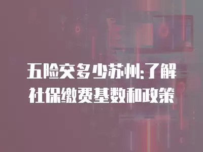 五險(xiǎn)交多少蘇州:了解社保繳費(fèi)基數(shù)和政策