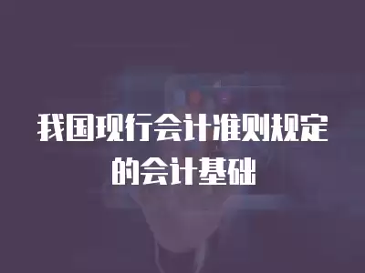 我國現(xiàn)行會計準則規(guī)定的會計基礎(chǔ)