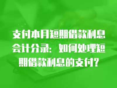 支付本月短期借款利息會(huì)計(jì)分錄：如何處理短期借款利息的支付？