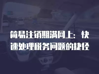 簡易注銷期滿網上：快速處理稅務問題的捷徑