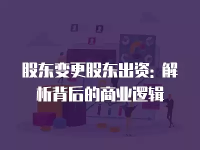 股東變更股東出資: 解析背后的商業(yè)邏輯