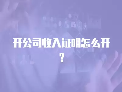 開公司收入證明怎么開？