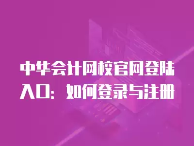 中華會計網校官網登陸入口：如何登錄與注冊