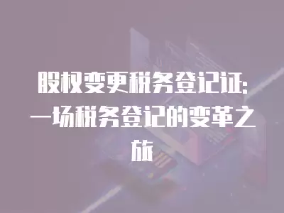 股權變更稅務登記證: 一場稅務登記的變革之旅