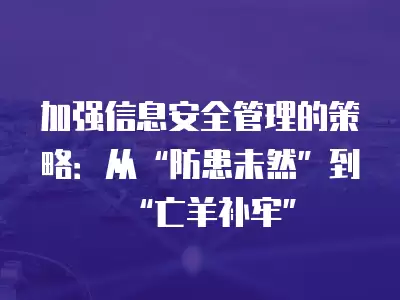 加強信息安全管理的策略：從“防患未然”到“亡羊補牢”