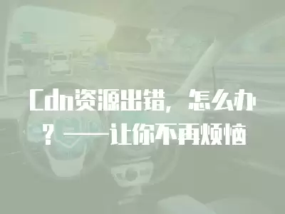 Cdn資源出錯(cuò)，怎么辦？——讓你不再煩惱