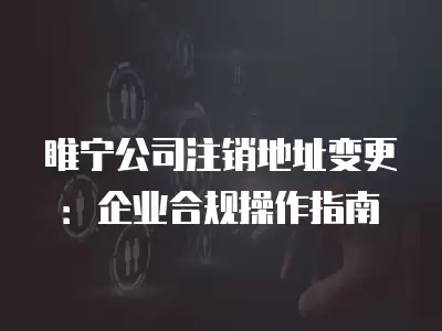 睢寧公司注銷地址變更：企業合規操作指南