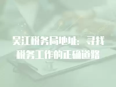 吳江稅務(wù)局地址：尋找稅務(wù)工作的正確道路