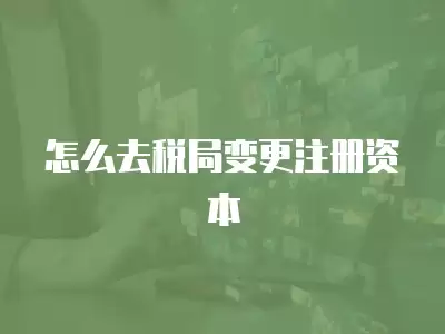 怎么去稅局變更注冊(cè)資本