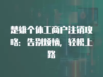 楚雄個(gè)體工商戶注銷攻略：告別煩惱，輕松上路