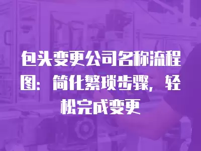 包頭變更公司名稱流程圖：簡化繁瑣步驟，輕松完成變更