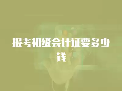 報考初級會計證要多少錢