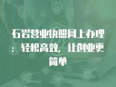 石巖營業執照網上辦理：輕松高效，讓創業更簡單