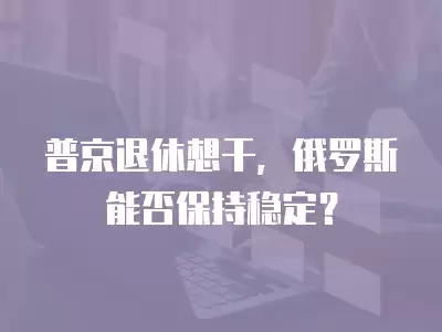 普京退休想干，俄羅斯能否保持穩定？