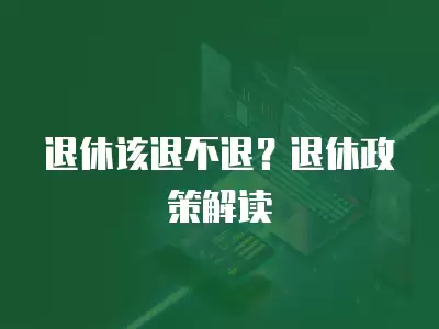 退休該退不退？退休政策解讀