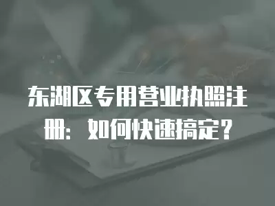 東湖區專用營業執照注冊：如何快速搞定？