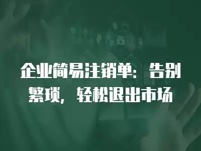 企業簡易注銷單：告別繁瑣，輕松退出市場