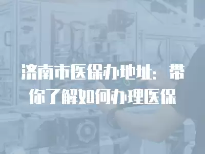 濟南市醫(yī)保辦地址：帶你了解如何辦理醫(yī)保