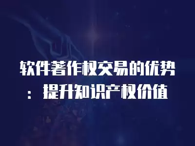 軟件著作權交易的優勢：提升知識產權價值