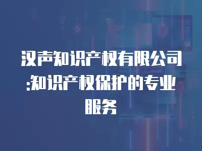 漢聲知識產權有限公司:知識產權保護的專業服務