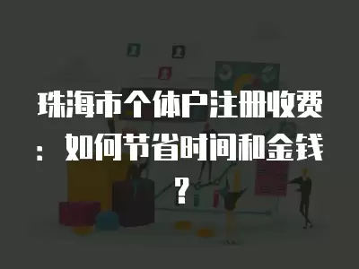 珠海市個體戶注冊收費：如何節省時間和金錢？