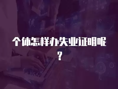 個體怎樣辦失業證明呢？