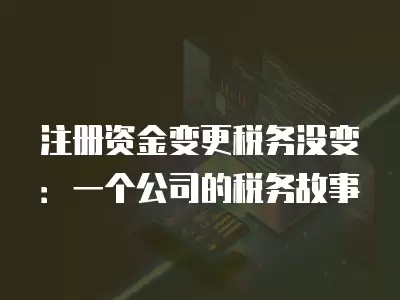 注冊(cè)資金變更稅務(wù)沒變：一個(gè)公司的稅務(wù)故事