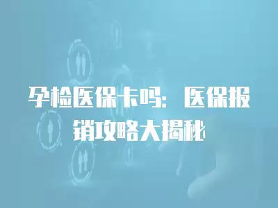 孕檢醫保卡嗎：醫保報銷攻略大揭秘