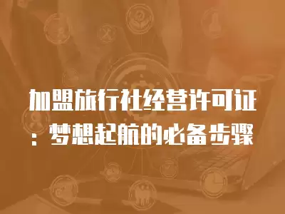 加盟旅行社經營許可證: 夢想起航的必備步驟