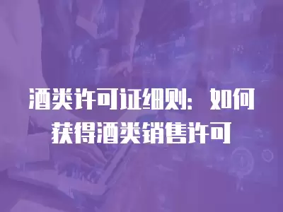 酒類許可證細(xì)則：如何獲得酒類銷售許可