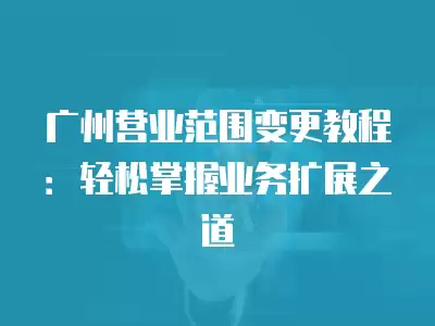 廣州營業范圍變更教程：輕松掌握業務擴展之道