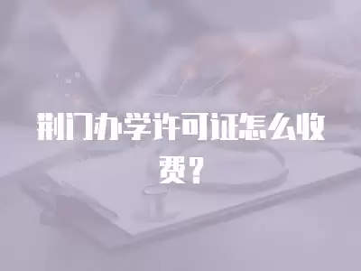 荊門辦學許可證怎么收費？