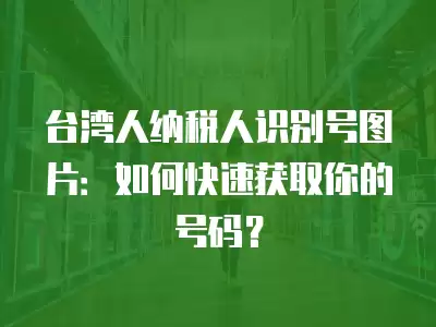 臺灣人納稅人識別號圖片：如何快速獲取你的號碼？