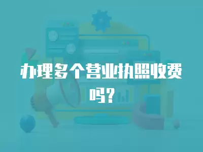 辦理多個營業執照收費嗎？