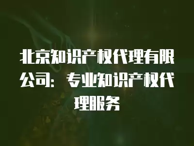 北京知識產權代理有限公司：專業知識產權代理服務