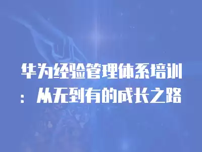 華為經驗管理體系培訓：從無到有的成長之路