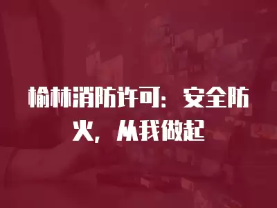 榆林消防許可：安全防火，從我做起