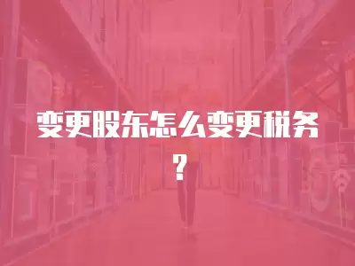 變更股東怎么變更稅務(wù)？