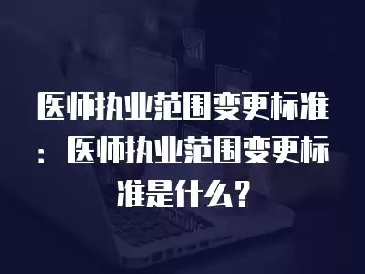 醫師執業范圍變更標準：醫師執業范圍變更標準是什么？