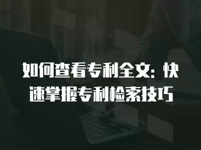 如何查看專利全文: 快速掌握專利檢索技巧