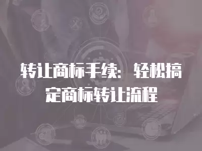 轉(zhuǎn)讓商標(biāo)手續(xù)：輕松搞定商標(biāo)轉(zhuǎn)讓流程