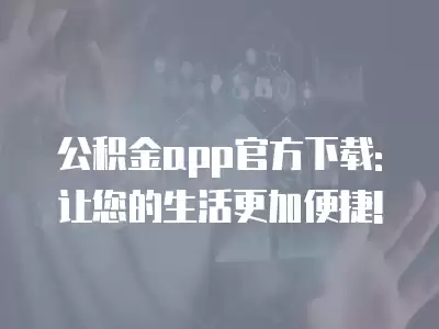 公積金app官方下載: 讓您的生活更加便捷!