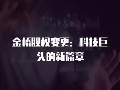 金橋股權變更：科技巨頭的新篇章